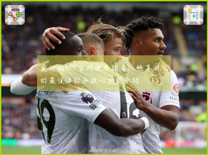 爱游戏APP官网使用指南：畅享游戏的最佳体验和核心功能介绍