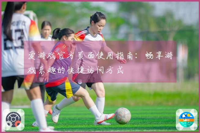 爱游戏官方页面使用指南：畅享游戏乐趣的快捷访问方式