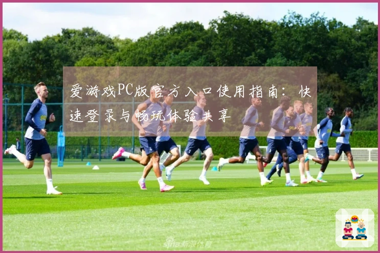 爱游戏PC版官方入口使用指南：快速登录与畅玩体验共享