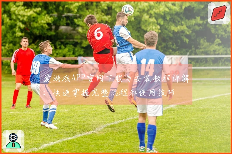 爱游戏APP官网下载与安装教程详解：快速掌握完整流程和使用技巧