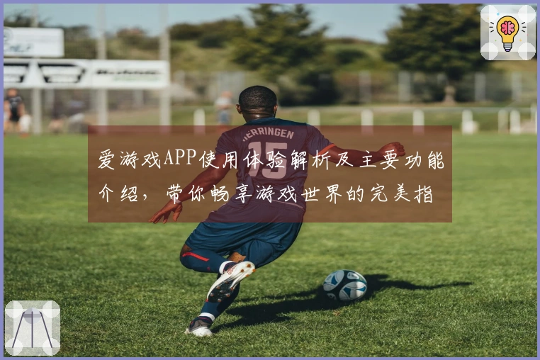 爱游戏APP使用体验解析及主要功能介绍，带你畅享游戏世界的完美指南