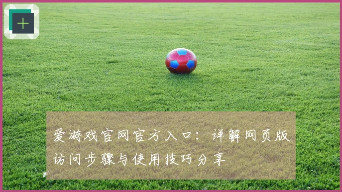 爱游戏官网官方入口：详解网页版访问步骤与使用技巧分享