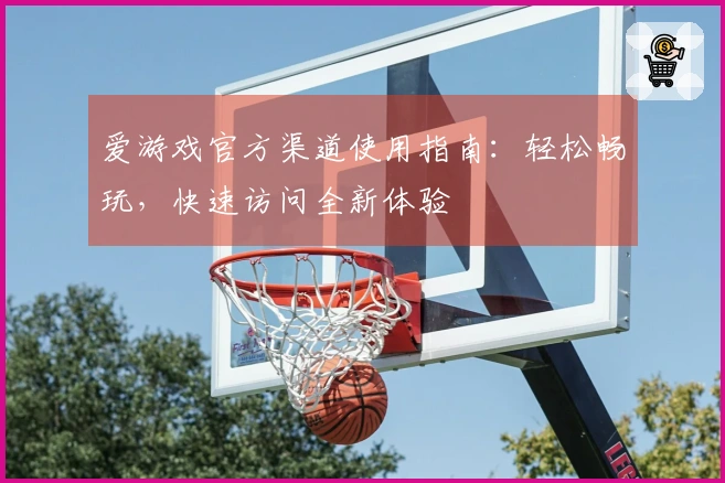 爱游戏官方渠道使用指南：轻松畅玩，快速访问全新体验
