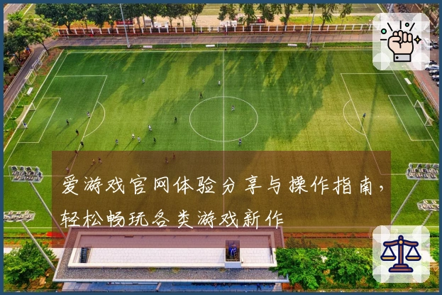 爱游戏官网体验分享与操作指南，轻松畅玩各类游戏新作