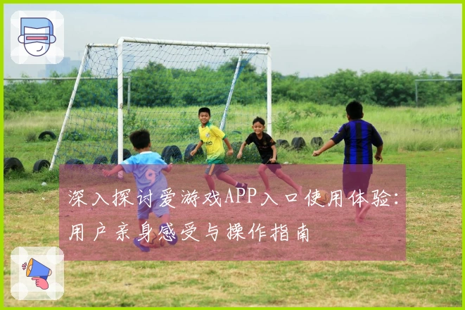 深入探讨爱游戏APP入口使用体验：用户亲身感受与操作指南