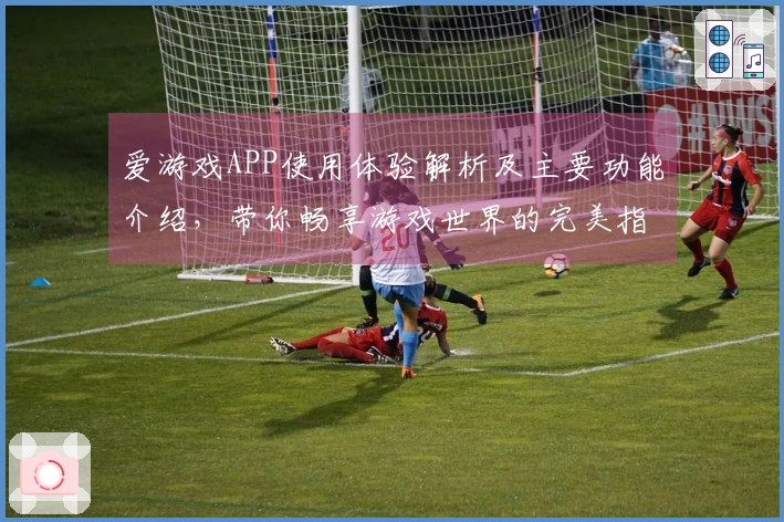 爱游戏APP使用体验解析及主要功能介绍，带你畅享游戏世界的完美指南