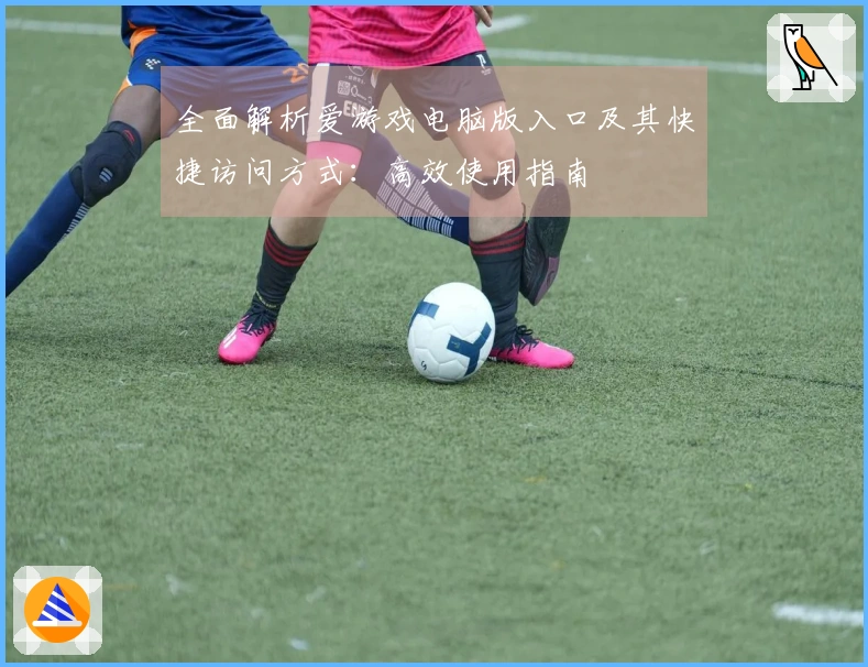 全面解析爱游戏电脑版入口及其快捷访问方式：高效使用指南