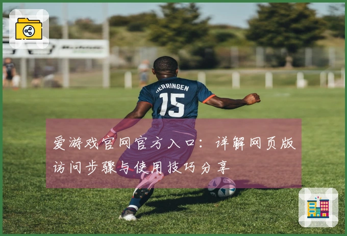 爱游戏官网官方入口：详解网页版访问步骤与使用技巧分享