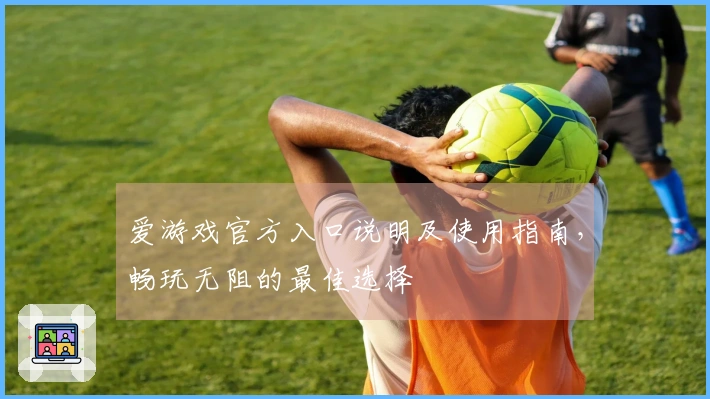 爱游戏官方入口说明及使用指南，畅玩无阻的最佳选择