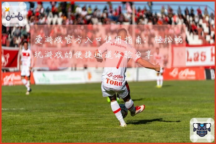 爱游戏官方入口使用指南：轻松畅玩游戏的便捷通道体验分享