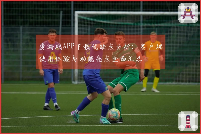 爱游戏APP下载优缺点分析：客户端使用体验与功能亮点全面汇总