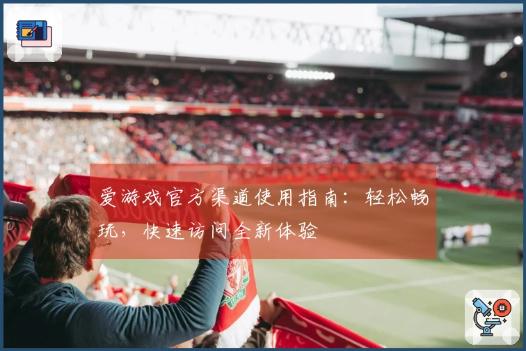 爱游戏官方渠道使用指南：轻松畅玩，快速访问全新体验