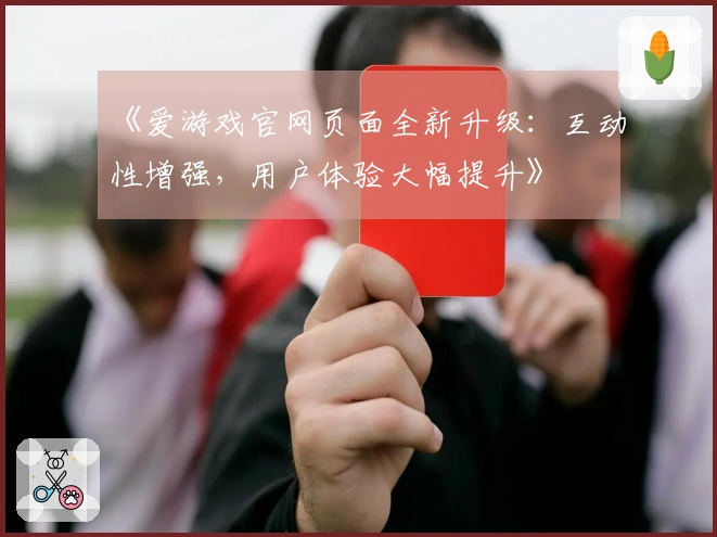 《爱游戏官网页面全新升级：互动性增强，用户体验大幅提升》