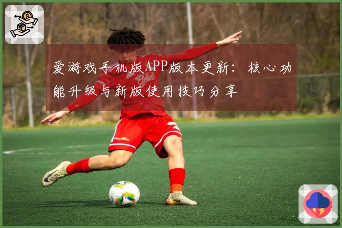 爱游戏手机版APP版本更新：核心功能升级与新版使用技巧分享