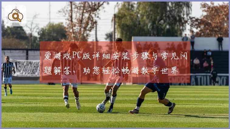 爱游戏PC版详细安装步骤与常见问题解答，助您轻松畅游数字世界
