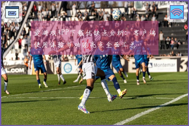 爱游戏APP下载优缺点分析：客户端使用体验与功能亮点全面汇总