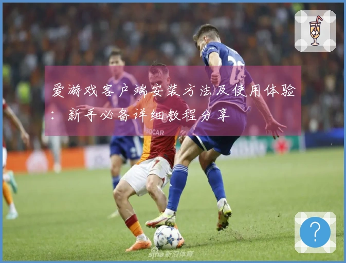 爱游戏客户端安装方法及使用体验：新手必备详细教程分享
