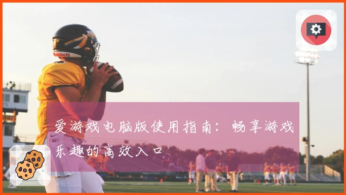 爱游戏电脑版使用指南：畅享游戏乐趣的高效入口