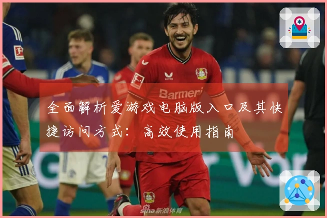 全面解析爱游戏电脑版入口及其快捷访问方式：高效使用指南