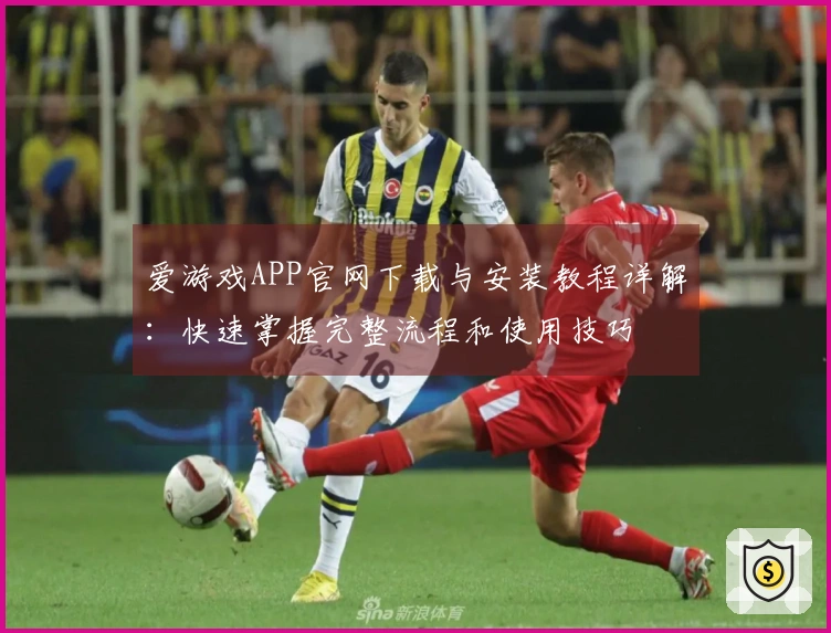 爱游戏APP官网下载与安装教程详解：快速掌握完整流程和使用技巧