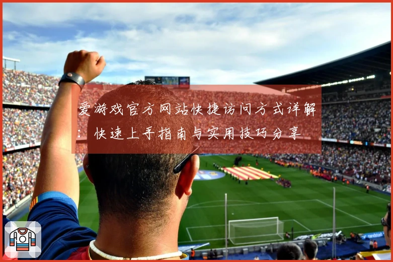 爱游戏官方网站快捷访问方式详解：快速上手指南与实用技巧分享