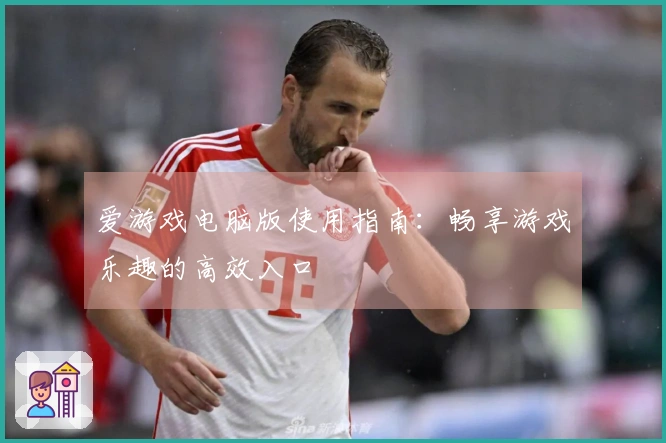 爱游戏电脑版使用指南：畅享游戏乐趣的高效入口