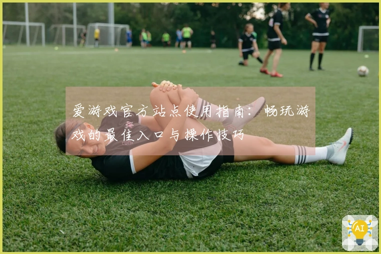 爱游戏官方站点使用指南：畅玩游戏的最佳入口与操作技巧