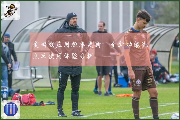 爱游戏应用版本更新：全新功能亮点及使用体验分析