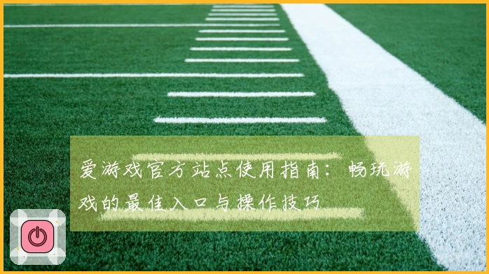 爱游戏官方站点使用指南：畅玩游戏的最佳入口与操作技巧