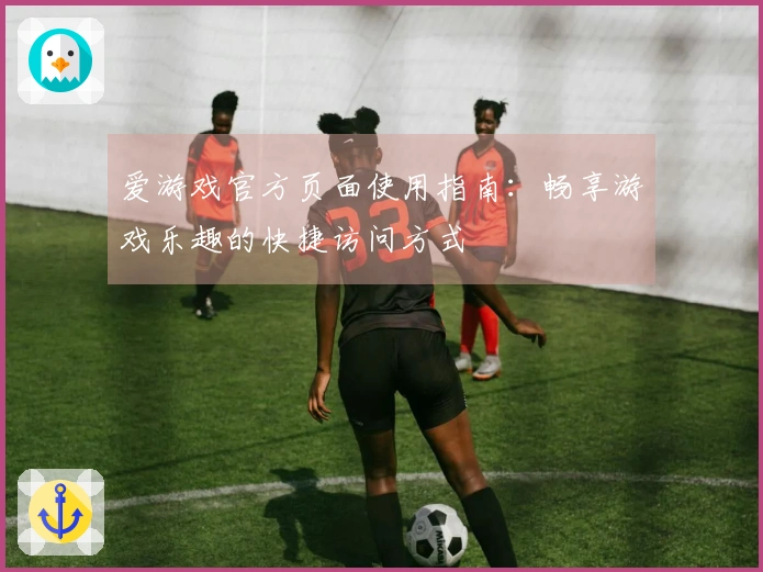 爱游戏官方页面使用指南：畅享游戏乐趣的快捷访问方式