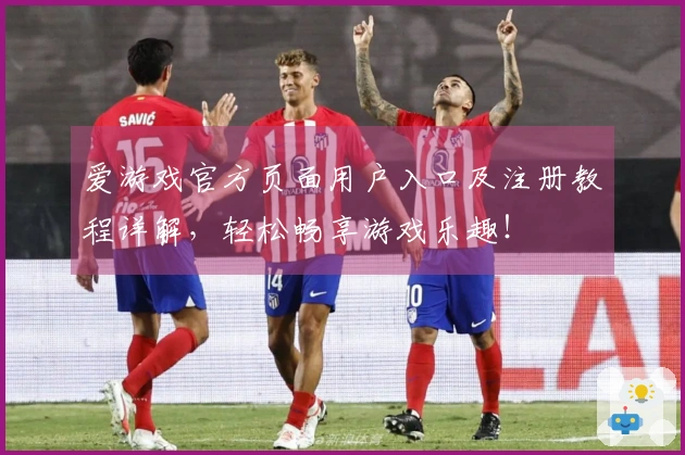 爱游戏官方页面用户入口及注册教程详解，轻松畅享游戏乐趣！